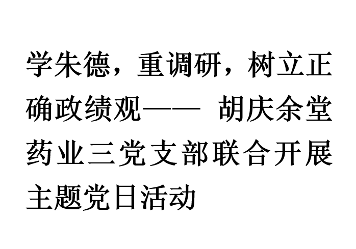 學朱德，重調(diào)研，樹立正確政績觀—— 胡慶余堂藥業(yè)三黨支部聯(lián)合開展主題黨日活動